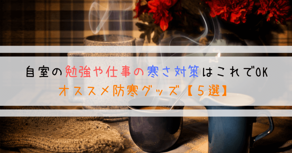 自室の勉強や仕事の寒さ対策はこれでOK｜オススメ防寒グッズ【５選】