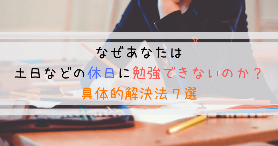 なぜあなたは土日などの休日に勉強できないのか？具体的解決法７選