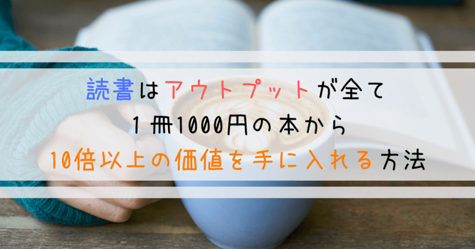読書はアウトプットが全て｜１冊の本から10倍以上の価値を手に入れる方法